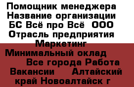 Помощник менеджера › Название организации ­ БС Всё про Всё, ООО › Отрасль предприятия ­ Маркетинг › Минимальный оклад ­ 25 000 - Все города Работа » Вакансии   . Алтайский край,Новоалтайск г.